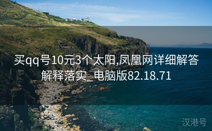 买qq号10元3个太阳,凤凰网详细解答解释落实_电脑版82.18.71