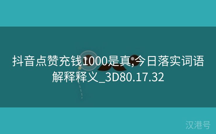 抖音点赞充钱1000是真,今日落实词语解释释义_3D80.17.32