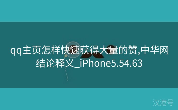 qq主页怎样快速获得大量的赞,中华网结论释义_iPhone5.54.63