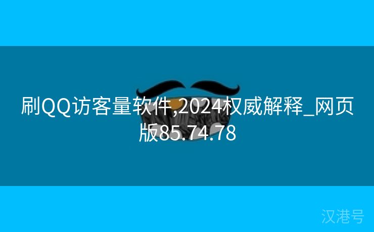 刷QQ访客量软件,2024权威解释_网页版85.74.78