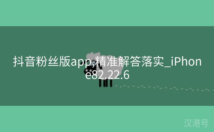 抖音粉丝版app,精准解答落实_iPhone82.22.6