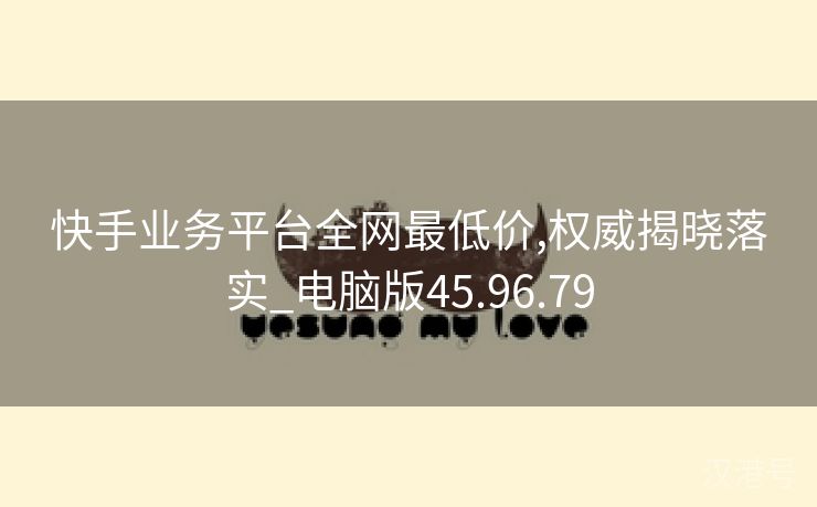 快手业务平台全网最低价,权威揭晓落实_电脑版45.96.79