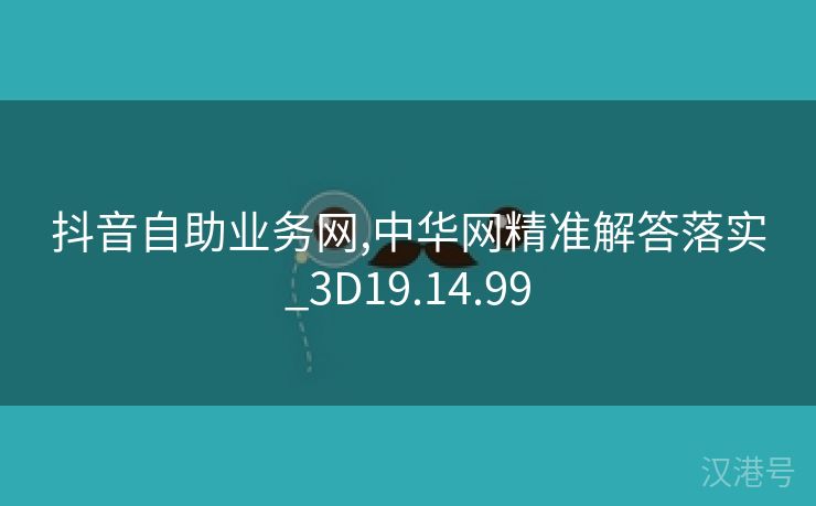 抖音自助业务网,中华网精准解答落实_3D19.14.99