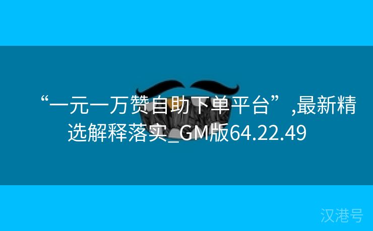 “一元一万赞自助下单平台”,最新精选解释落实_GM版64.22.49