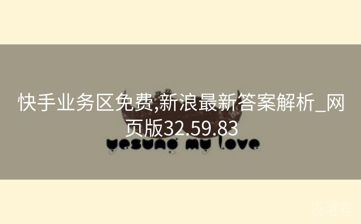 快手业务区免费,新浪最新答案解析_网页版32.59.83