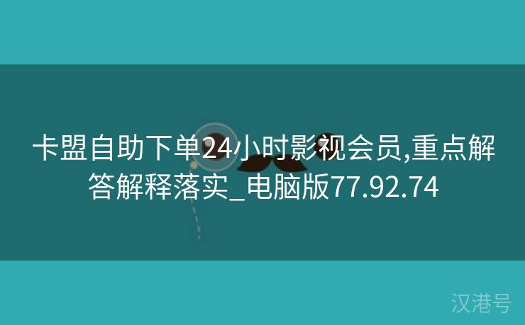 卡盟自助下单24小时影视会员,重点解答解释落实_电脑版77.92.74