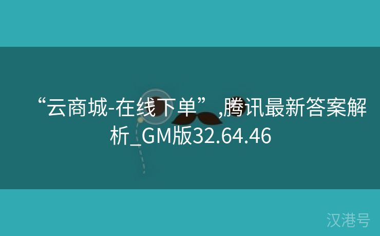 “云商城-在线下单”,腾讯最新答案解析_GM版32.64.46