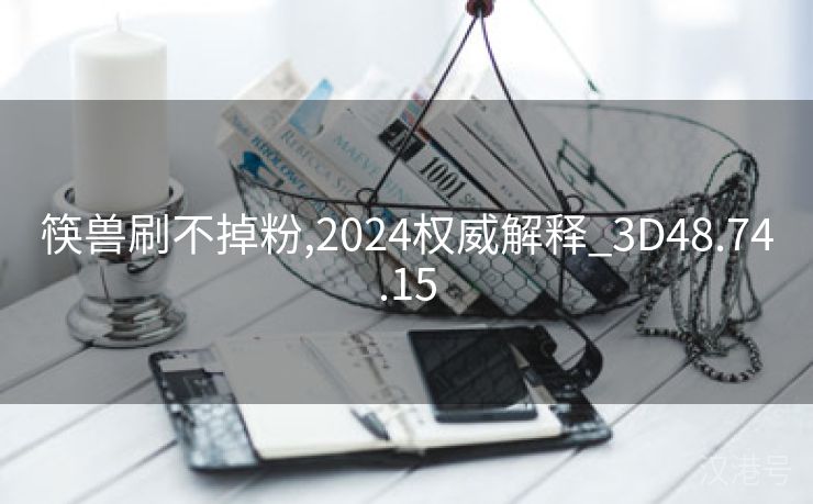 筷兽刷不掉粉,2024权威解释_3D48.74.15