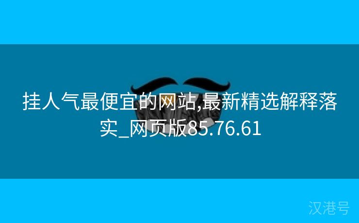 挂人气最便宜的网站,最新精选解释落实_网页版85.76.61