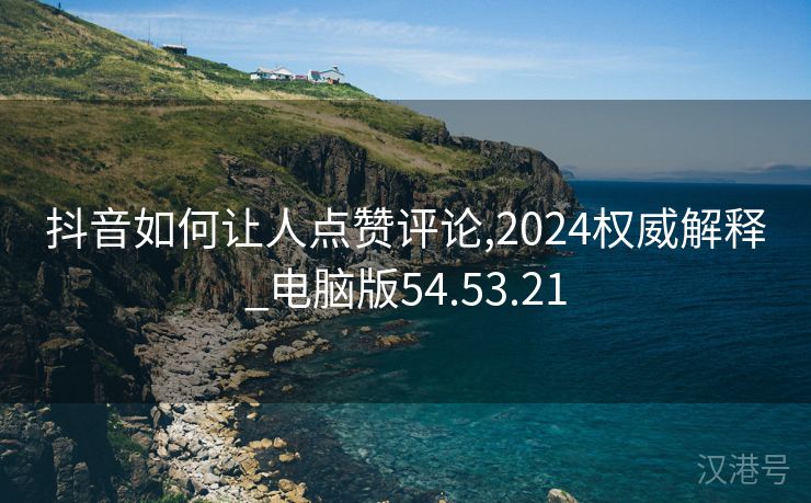 抖音如何让人点赞评论,2024权威解释_电脑版54.53.21