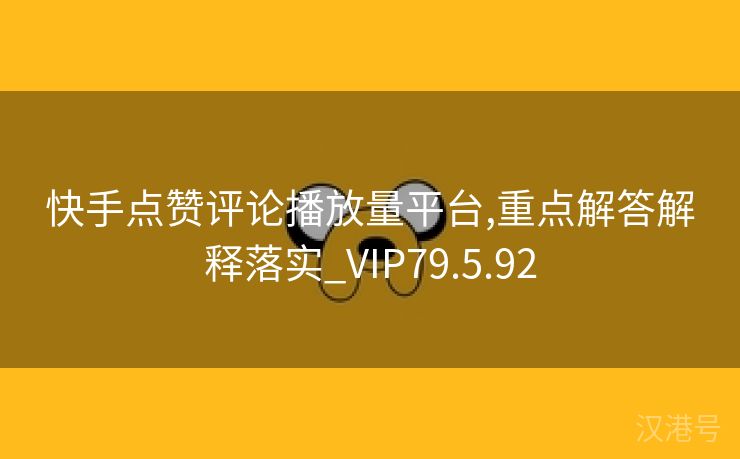 快手点赞评论播放量平台,重点解答解释落实_VIP79.5.92