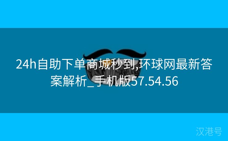 24h自助下单商城秒到,环球网最新答案解析_手机版57.54.56