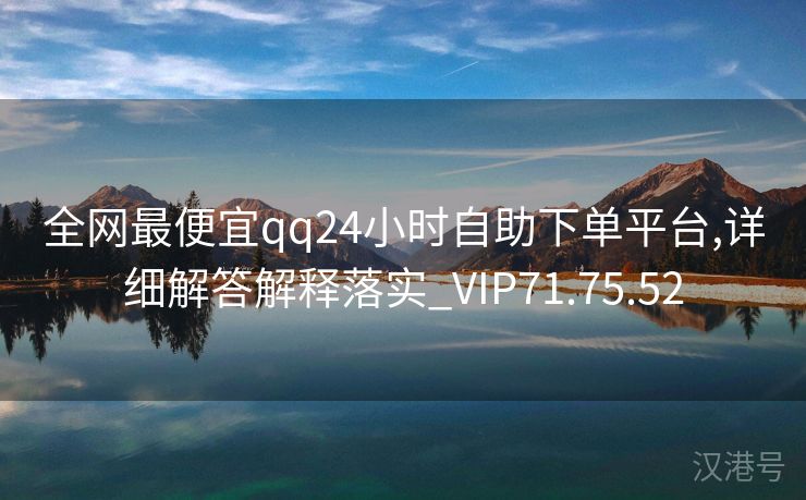 全网最便宜qq24小时自助下单平台,详细解答解释落实_VIP71.75.52