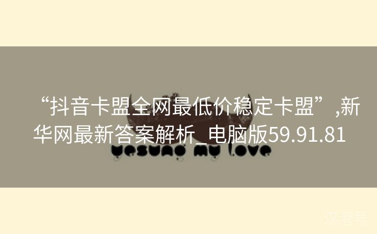 “抖音卡盟全网最低价稳定卡盟”,新华网最新答案解析_电脑版59.91.81