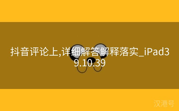 抖音评论上,详细解答解释落实_iPad39.10.39