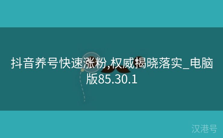 抖音养号快速涨粉,权威揭晓落实_电脑版85.30.1