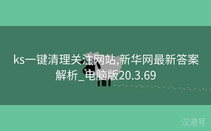 ks一键清理关注网站,新华网最新答案解析_电脑版20.3.69