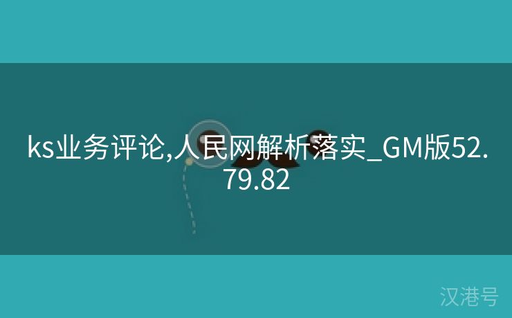 ks业务评论,人民网解析落实_GM版52.79.82