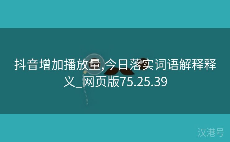 抖音增加播放量,今日落实词语解释释义_网页版75.25.39