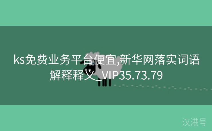 ks免费业务平台便宜,新华网落实词语解释释义_VIP35.73.79