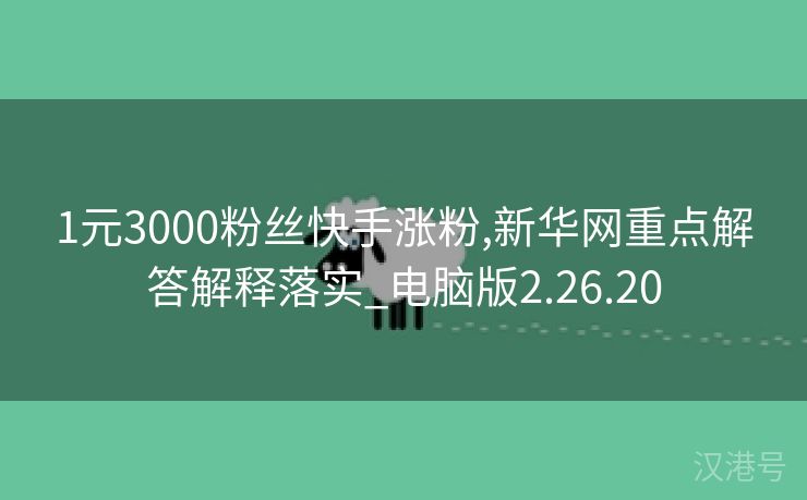 1元3000粉丝快手涨粉,新华网重点解答解释落实_电脑版2.26.20