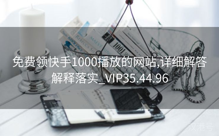 免费领快手1000播放的网站,详细解答解释落实_VIP35.44.96