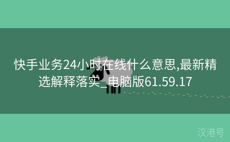 快手业务24小时在线什么意思,最新精选解释落实_电脑版61.59.17