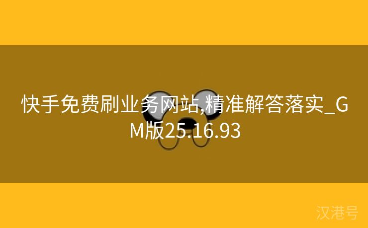 快手免费刷业务网站,精准解答落实_GM版25.16.93