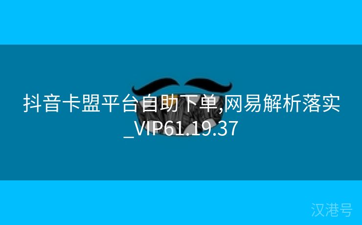 抖音卡盟平台自助下单,网易解析落实_VIP61.19.37