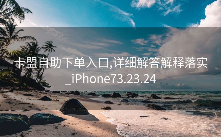 卡盟自助下单入口,详细解答解释落实_iPhone73.23.24