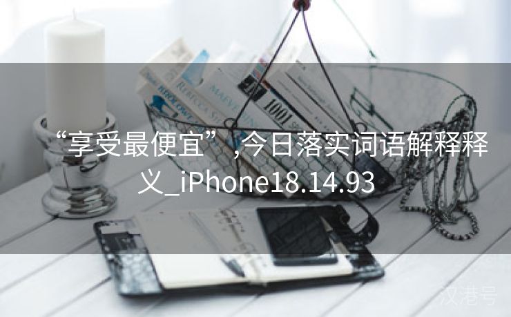 “享受最便宜”,今日落实词语解释释义_iPhone18.14.93