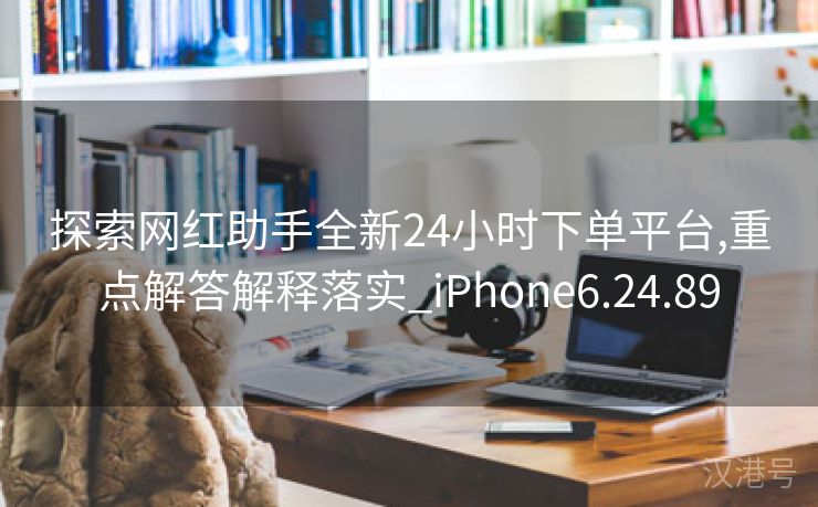 探索网红助手全新24小时下单平台,重点解答解释落实_iPhone6.24.89