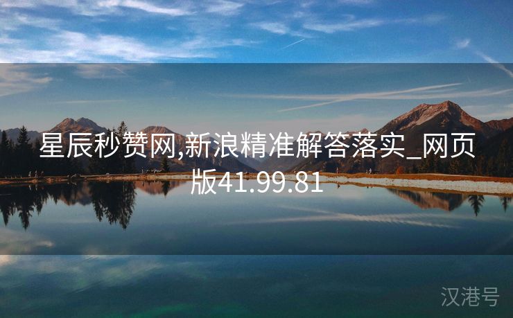 星辰秒赞网,新浪精准解答落实_网页版41.99.81