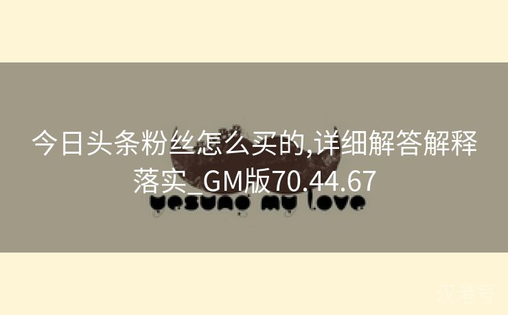 今日头条粉丝怎么买的,详细解答解释落实_GM版70.44.67