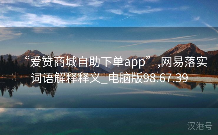 “爱赞商城自助下单app”,网易落实词语解释释义_电脑版98.67.39