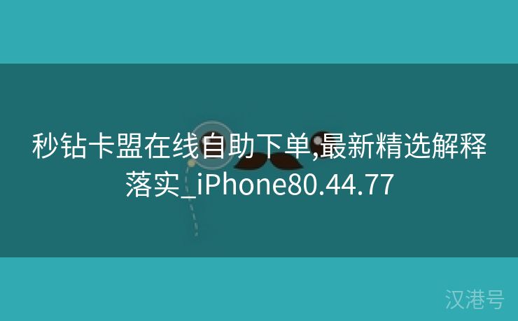 秒钻卡盟在线自助下单,最新精选解释落实_iPhone80.44.77