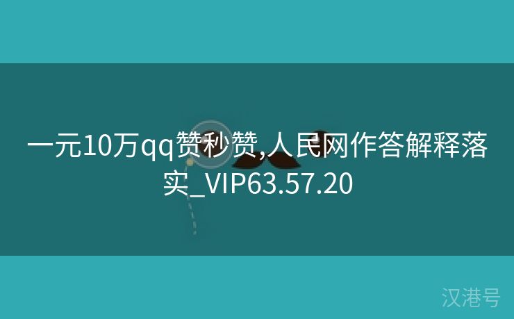 一元10万qq赞秒赞,人民网作答解释落实_VIP63.57.20