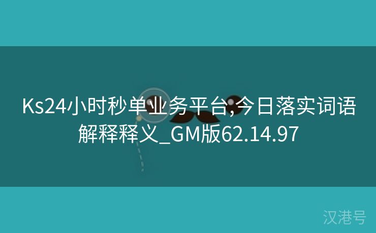 Ks24小时秒单业务平台,今日落实词语解释释义_GM版62.14.97