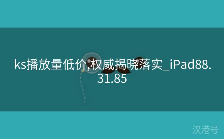 ks播放量低价,权威揭晓落实_iPad88.31.85