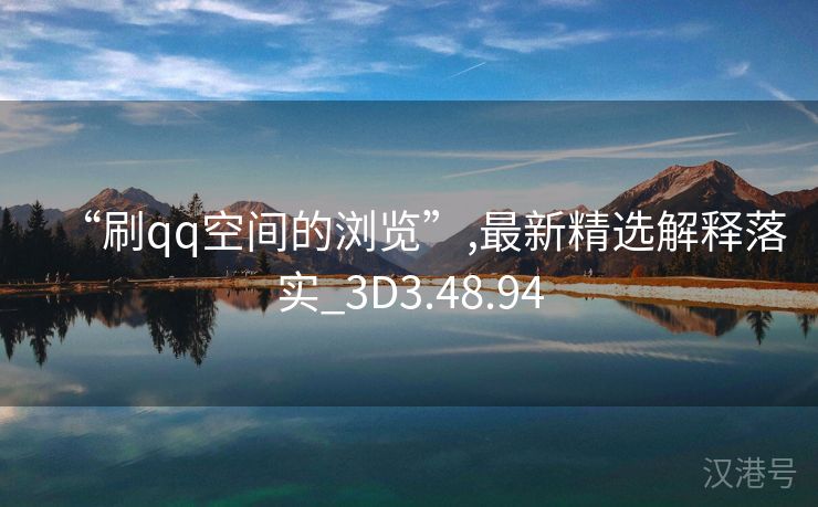 “刷qq空间的浏览”,最新精选解释落实_3D3.48.94