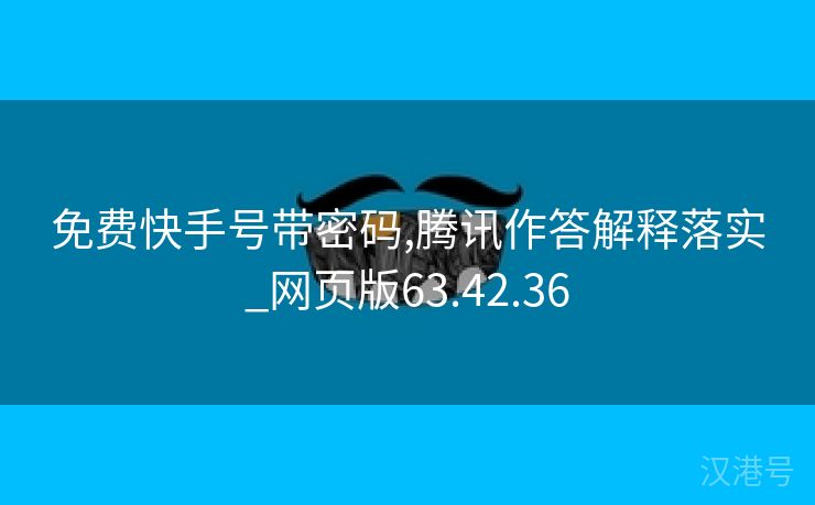 免费快手号带密码,腾讯作答解释落实_网页版63.42.36