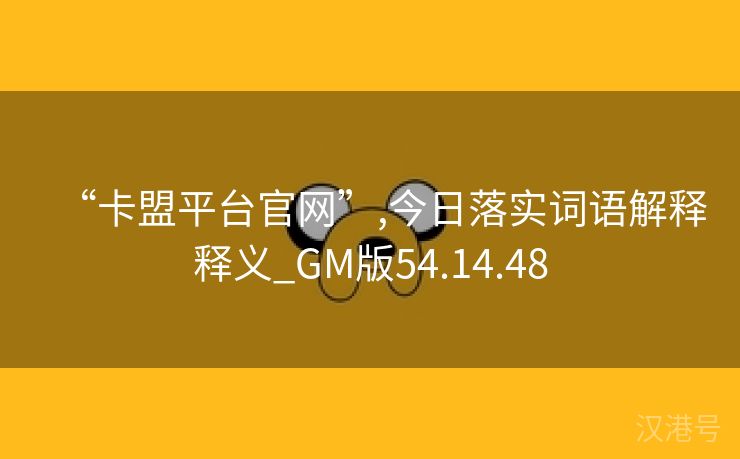 “卡盟平台官网”,今日落实词语解释释义_GM版54.14.48