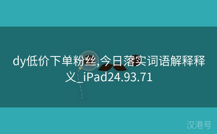 dy低价下单粉丝,今日落实词语解释释义_iPad24.93.71