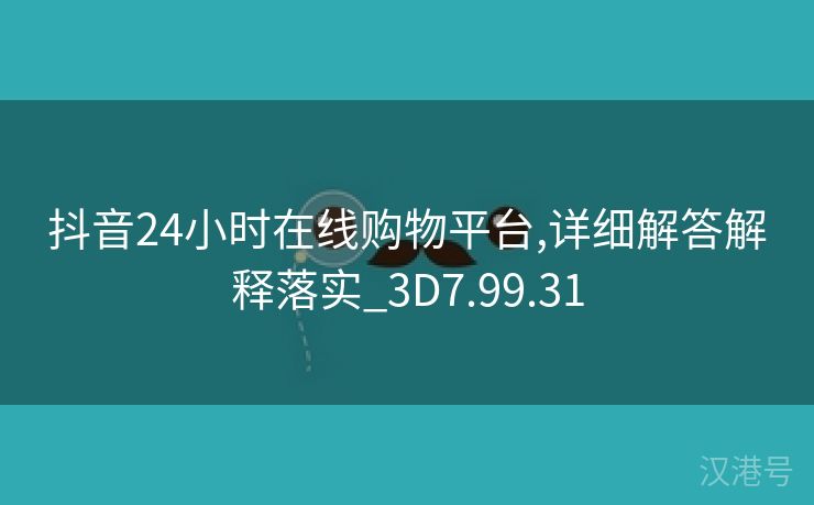 抖音24小时在线购物平台,详细解答解释落实_3D7.99.31