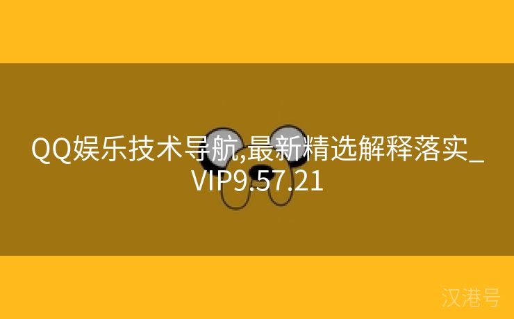 QQ娱乐技术导航,最新精选解释落实_VIP9.57.21