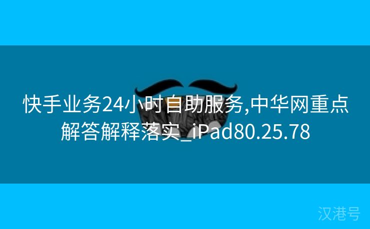 快手业务24小时自助服务,中华网重点解答解释落实_iPad80.25.78