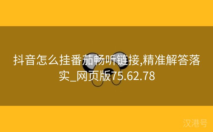 抖音怎么挂番茄畅听链接,精准解答落实_网页版75.62.78