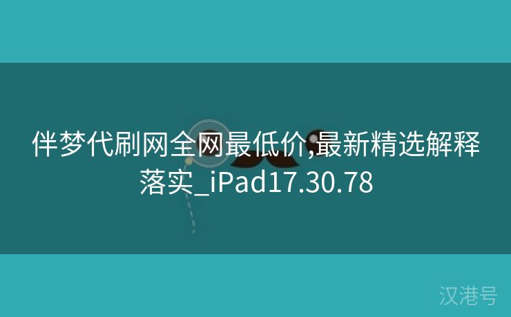 伴梦代刷网全网最低价,最新精选解释落实_iPad17.30.78