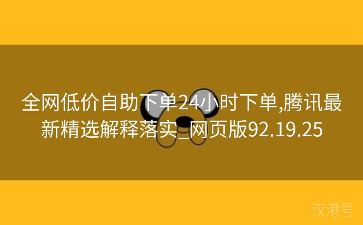 全网低价自助下单24小时下单,腾讯最新精选解释落实_网页版92.19.25