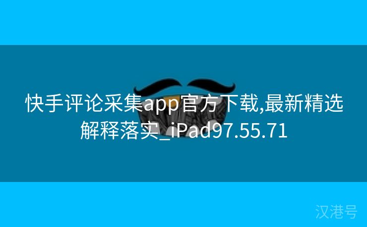 快手评论采集app官方下载,最新精选解释落实_iPad97.55.71